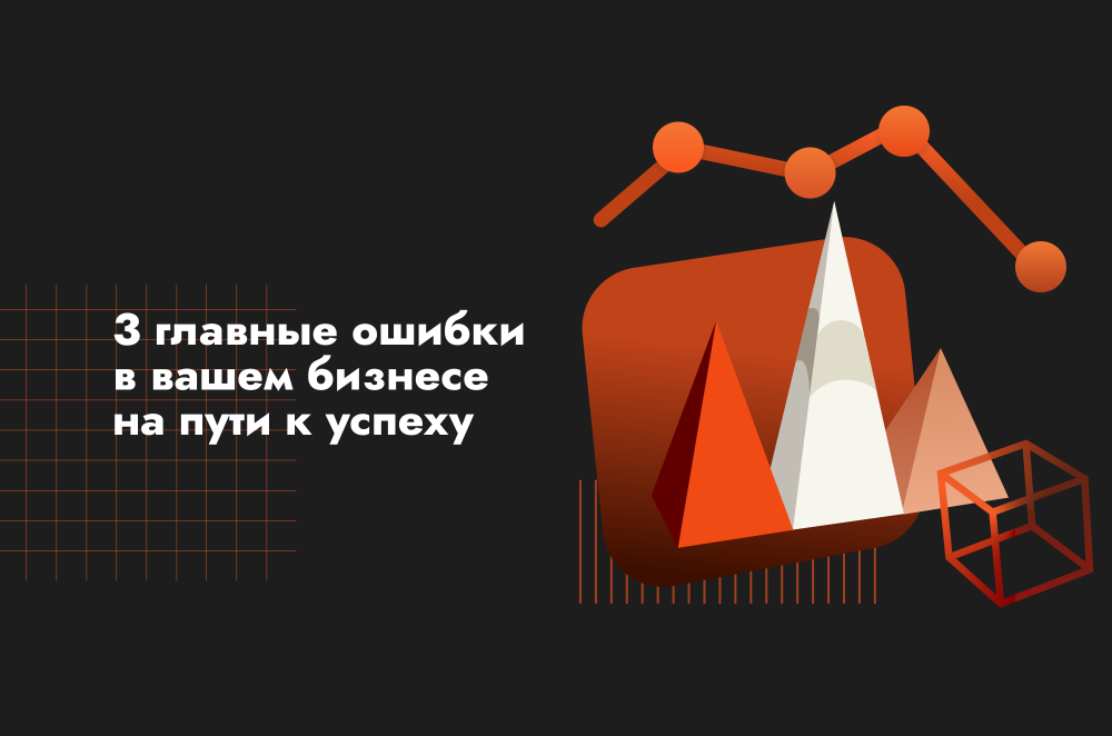 3 главные ошибки в вашем бизнесе на пути к успеху